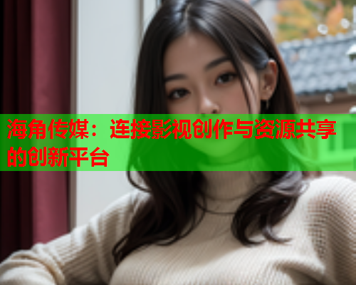 海角传媒：连接影视创作与资源共享的创新平台