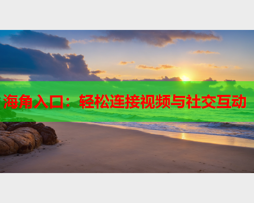 海角入口：轻松连接视频与社交互动