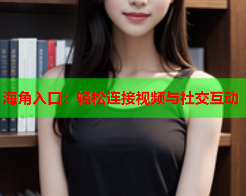 海角入口：轻松连接视频与社交互动