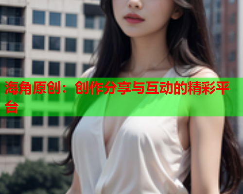 海角原创：创作分享与互动的精彩平台
