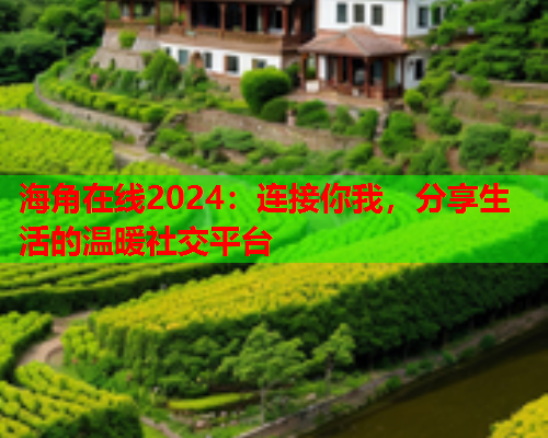 海角在线2024：连接你我，分享生活的温暖社交平台