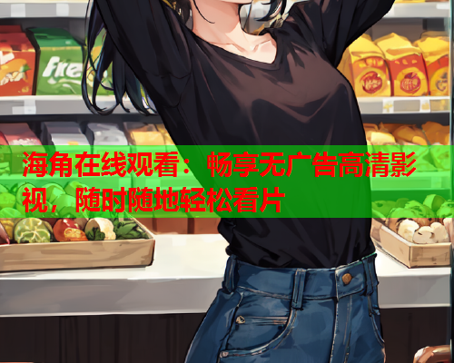 海角在线观看：畅享无广告高清影视，随时随地轻松看片