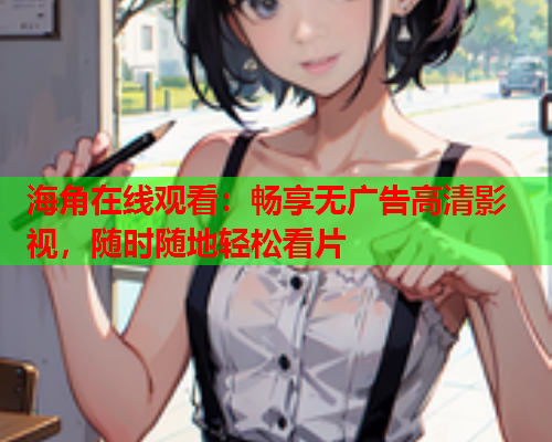 海角在线观看：畅享无广告高清影视，随时随地轻松看片