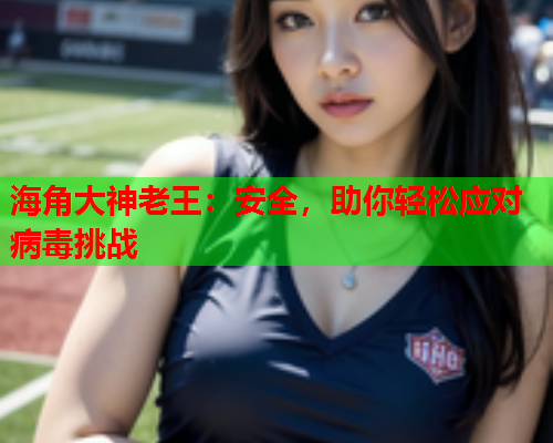 海角大神老王：安全，助你轻松应对病毒挑战