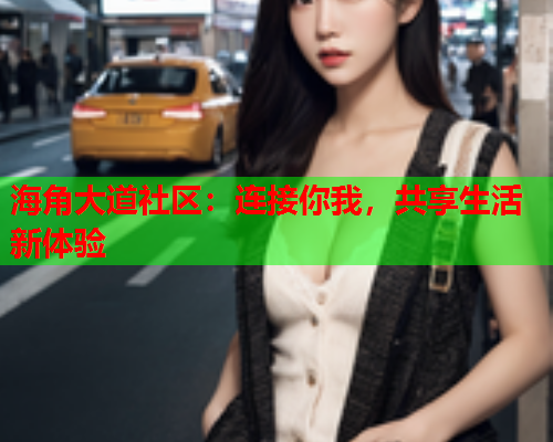 海角大道社区：连接你我，共享生活新体验