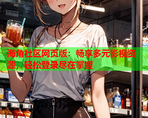 海角社区网页版：畅享多元影视资源，轻松登录尽在掌握
