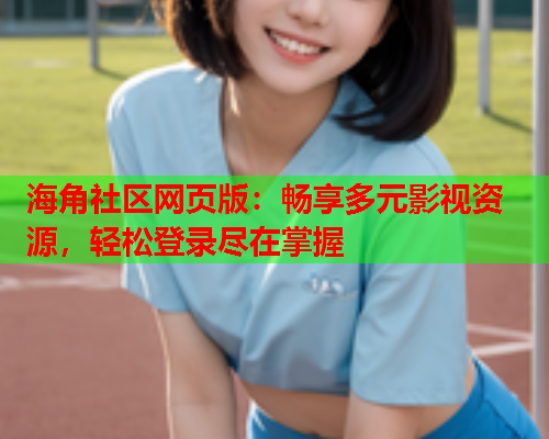 海角社区网页版：畅享多元影视资源，轻松登录尽在掌握
