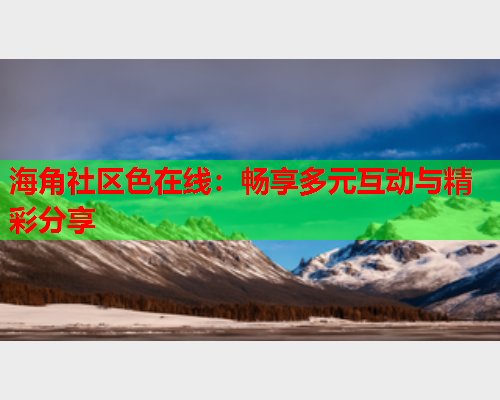 海角社区色在线：畅享多元互动与精彩分享