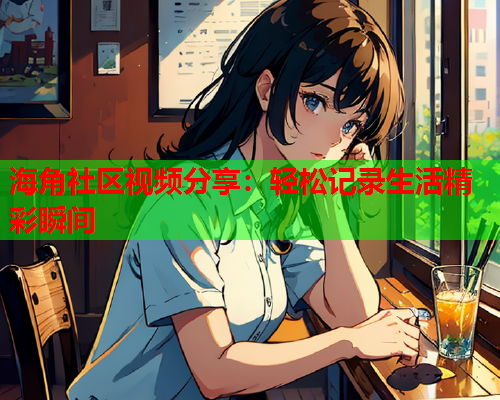 海角社区视频分享：轻松记录生活精彩瞬间