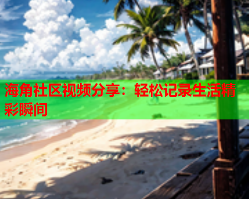 海角社区视频分享：轻松记录生活精彩瞬间