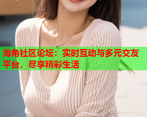 海角社区论坛：实时互动与多元交友平台，尽享精彩生活