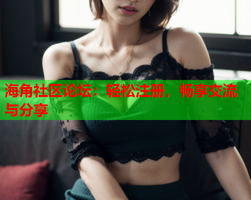 海角社区论坛：轻松注册，畅享交流与分享