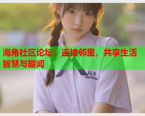 海角社区论坛：连接邻里，共享生活智慧与趣闻
