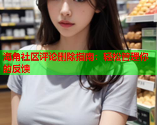海角社区评论删除指南：轻松管理你的反馈