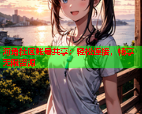 海角社区账号共享：轻松连接，畅享无限资源