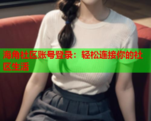 海角社区账号登录：轻松连接你的社区生活