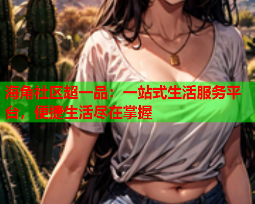 海角社区超一品：一站式生活服务平台，便捷生活尽在掌握