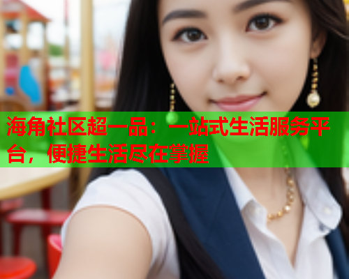 海角社区超一品：一站式生活服务平台，便捷生活尽在掌握