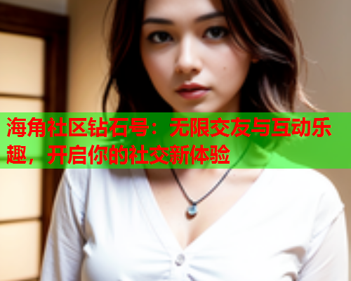 海角社区钻石号：无限交友与互动乐趣，开启你的社交新体验