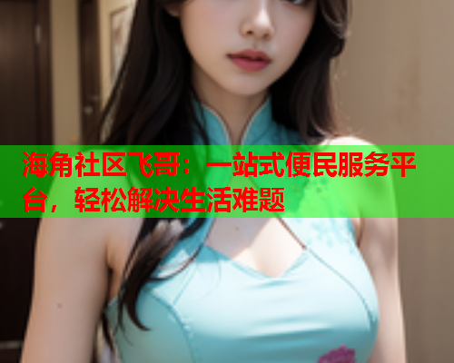 海角社区飞哥：一站式便民服务平台，轻松解决生活难题