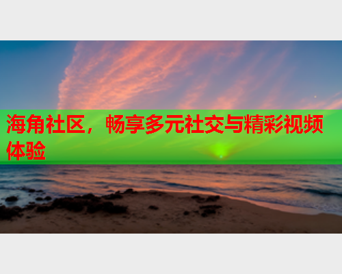 海角社区，畅享多元社交与精彩视频体验
