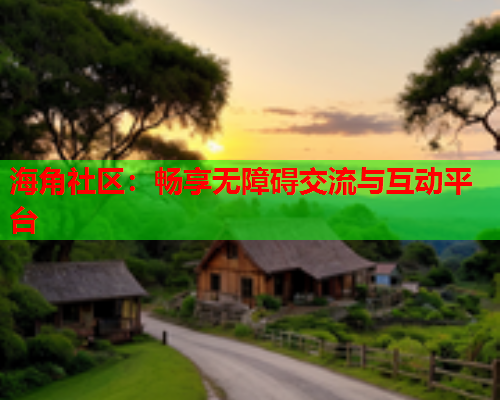 海角社区：畅享无障碍交流与互动平台