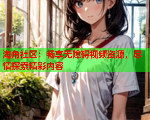 海角社区：畅享无障碍视频资源，尽情探索精彩内容