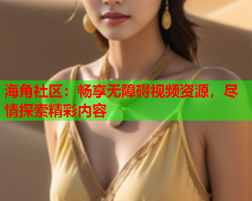 海角社区：畅享无障碍视频资源，尽情探索精彩内容