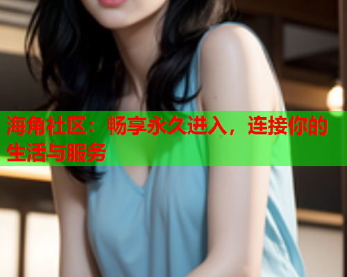 海角社区：畅享永久进入，连接你的生活与服务