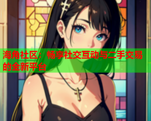 海角社区：畅享社交互动与二手交易的全新平台