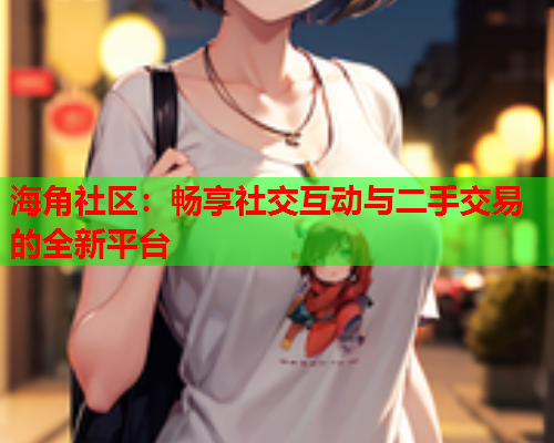 海角社区：畅享社交互动与二手交易的全新平台