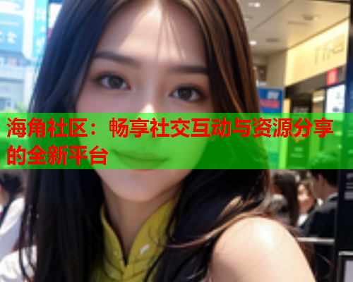 海角社区：畅享社交互动与资源分享的全新平台