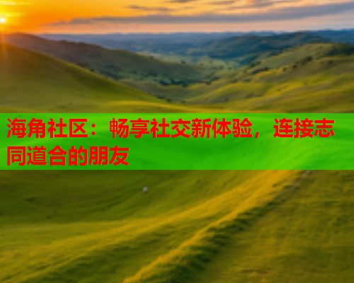 海角社区：畅享社交新体验，连接志同道合的朋友