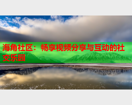 海角社区：畅享视频分享与互动的社交乐园