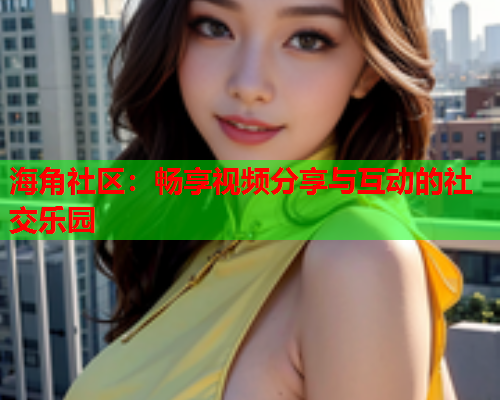 海角社区：畅享视频分享与互动的社交乐园