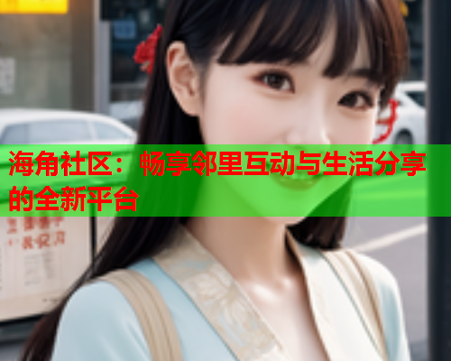 海角社区：畅享邻里互动与生活分享的全新平台