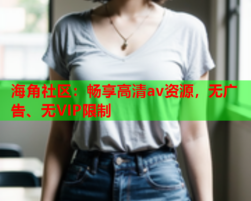 海角社区：畅享高清av资源，无广告、无VIP限制
