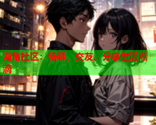 海角社区：畅聊、交友、分享生活点滴
