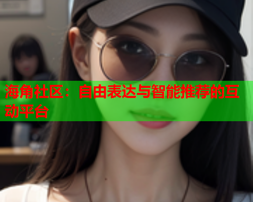 海角社区：自由表达与智能推荐的互动平台