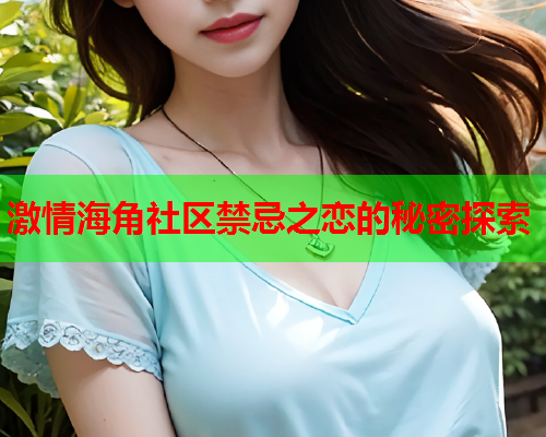 激情海角社区禁忌之恋的秘密探索