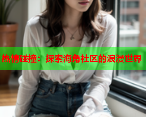 热情碰撞：探索海角社区的浪漫世界