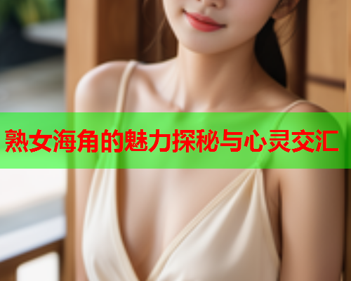 熟女海角的魅力探秘与心灵交汇