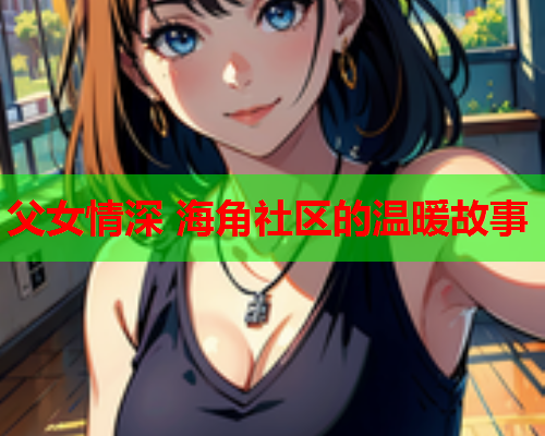 父女情深 海角社区的温暖故事