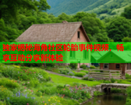 独家揭秘海角社区轮胎事件视频，畅享互动分享新体验