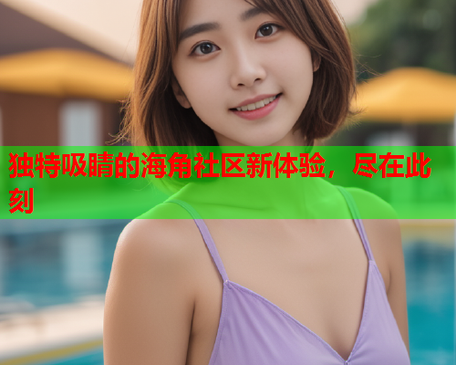 独特吸睛的海角社区新体验，尽在此刻