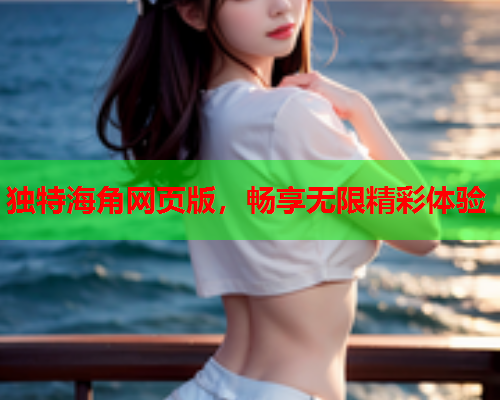 独特海角网页版，畅享无限精彩体验