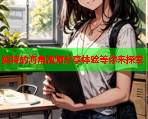 独特的海角视频分享体验等你来探索