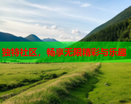 独特社区，畅享无限精彩与乐趣