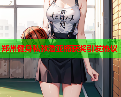 郑州健身私教潘亚楠获奖引发热议
