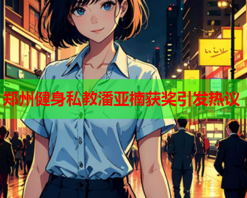 郑州健身私教潘亚楠获奖引发热议